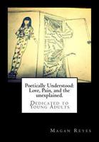 Poetically Understood: Love. Pain, and the unexplained.: A book filled with poetry written with the thought of adolescents in mind. With topics on ... more. Page turning poetry that would keep the 1494250519 Book Cover