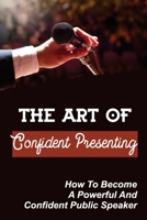 The Art Of Confident Presenting: How To Become A Powerful And Confident Public Speaker: How To Become A Confident Public Speaker B09CGGV7CK Book Cover