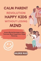 CALM PARENT REVOLUTION, HAPPY KIDS WITHOUT LOSING YOUR MIND: Science-Backed Strategies to Stop Tantrums, Boost Cooperation & Enjoy Parenting B0F4856NX1 Book Cover