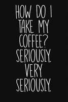 How Do I Make My Coffee? Seriously. Very Seriously: Cute Coffee Journsl 1092522492 Book Cover