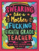 Swearing Like a Motherfucking Eighth Grade Teacher: Swear Word Coloring Book for Adults with 8th Grade Teaching Related Cussing 1081417285 Book Cover