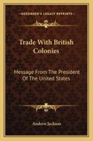 Trade With British Colonies: Message From The President Of The United States 1428653910 Book Cover