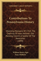 Contributions To Pennsylvania History: Wyoming Massacre Of 1763; The Captivity Of Isaac Holister; Old Paxtang Church; A Soldier Of The Revolution 1120182174 Book Cover