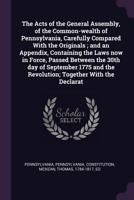 The Acts of the General Assembly, of the Common-wealth of Pennsylvania, Carefully Compared With the Originals ; and an Appendix, Containing the Laws ... the Revolution; Together With the Declarat 1378890027 Book Cover