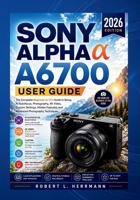 SONY ALPHA a6700 USER GUIDE 2026: The Complete Beginner-to-Pro Guide to Setup, AI Autofocus, Photography, 4K Video, Custom Settings, Hidden Features, and Advanced Photography Techniques.. B0HF8N65X4 Book Cover