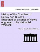 History of the Counties of Surrey and Sussex ... Illustrated by a series of views engraved ... by Nathaniel Whittock. VOL.I 1241605246 Book Cover