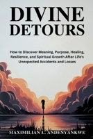 Divine Detours: How to Discover Meaning, Purpose, Healing, Resilience, and Spiritual Growth After Life's Unexpected Accidents and Losses B0GJ595ZLQ Book Cover