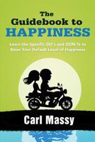 The Guidebook to Happiness: Learn the Specific DO's and DON'Ts to Raise Your Default Level of Happiness 1481170651 Book Cover