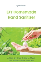 DIY Homemade Hand Sanitizer: A Step-by-Step Guide to Make Your Healthy Hand Sanitizers 1802291148 Book Cover