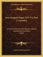 Acta Gregorii Papae XVI V3, Part 1 Canonica: Scilicet Constitutiones, Bullae, Litterae Apostolicae, Epistolae (1902) 1168486904 Book Cover