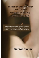 Between Desire and Discipline: Understanding Masturbation: Exploring Its History, Health Effects, Cultural Attitudes, Religious Views, and B0FMNZPZSW Book Cover