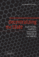 Decentralizing the State: Elections, Parties, and Local Power in the Andes 0521609704 Book Cover