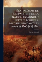 Ã tat prÃ(c)sent de l'Espagne et de la nation espagnole; lettres Ã(c)crites Ã Madrid, pendant les annÃ(c)es 1760 [et] 1761 (French Edition) B0FJZ929NT Book Cover