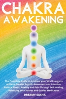 Chakra Awakening: The Complete Guide to Increase your Vital Energy to Achieve Greater Psychic Awareness and Intuition, Reduce Stress, Anxiety and Pain Through Balancing the Chakras 1801206880 Book Cover
