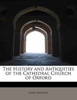 The History And Antiquities Of The Cathedral Church Of Oxford: Illustrated By A Series Of Engravings, Of Views, Plans, Elevations, Sections, And ... Eminent Persons Connected With The Church 9354419348 Book Cover