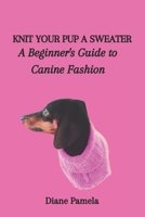 KNIT YOUR PUP A SWEATER: A Beginner's Guide to Canine Fashion B0CNS511GP Book Cover