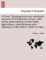 A Short Topographical and statistical account of the Bandon Union; with some observations on the trade, agriculture, manufactures and tideways of the district. [With a map.] 1241142653 Book Cover