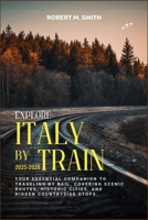 EXPLORE ITALY BY TRAIN 2025-2026: Your Essential Companion to Traveling by Rail, Covering Scenic Routes, Historic Cities, and Hidden Countryside Stops B0FTTG8KP5 Book Cover