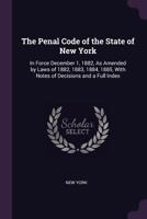 The Penal Code of the State of New York: In Force December 1, 1882, As Amended by Laws of 1882, 1883, 1884, 1885, with Notes of Decisions and a Full Index 1377428257 Book Cover