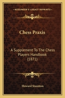 Chess Praxis: A Supplement To The Chess Player's Handbook, Containing All The Most Important Modern Improvements In The Openings, Illustrated By Actual Games 1164602349 Book Cover