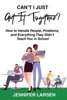 Can't I Just Get It Together? : How to Handle People, Problems, and Everything They Didn't Teach You in School 1968756817 Book Cover