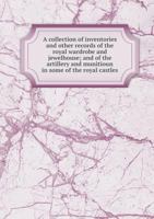 A Collection of Inventories and Other Records of the Royal Wardrobe and Jewelhouse; and of the Artillery and Munitioun in Some of the Royal Castles 5518416571 Book Cover