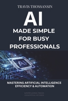 AI Made Simple for Busy Professional: A Practical Guide to Saving Time, Automating Tasks, Making Better Decisions, and Boosting Productivity with AI B0H87965V1 Book Cover