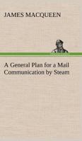 A General Plan for a Mail Communication by Steam, Between Great Britain and the Eastern and Western Parts of the World 1975881451 Book Cover