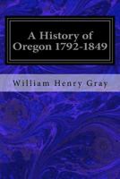 A History of Oregon 1792-1849 Drawn From Personal Observation And Authentic Information 1546426671 Book Cover