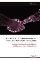 A FUSION HYPOTHESIS FOR DUAL TO CONSTRUCTIONS IN ENGLISH: Operator Stacking, Purpose Ellipsis, and Pseudo-Passive Surface Forms 9999343228 Book Cover