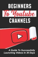 Beginners To Youtube Channels: A Guide To Successfully Launching Videos In 30 Days: Video Uploading Guide B09CGFVLSJ Book Cover