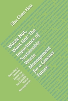 Waste Not, Want Not: The Importance of Sustainable Waste Management for a Greener Future: Nurturing a Greener Tomorrow Through Sustainable Waste Management. B0CRYD2GNN Book Cover