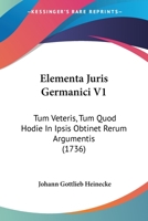 Elementa Juris Germanici V1: Tum Veteris, Tum Quod Hodie In Ipsis Obtinet Rerum Argumentis (1736) 1120615070 Book Cover