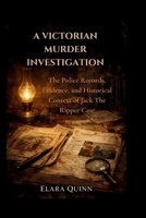A Victorian Murder Investigation: The Police Records, Evidence, and Historical Context of Jack The Ripper Case B0GV39SD4C Book Cover
