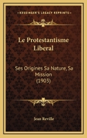 Le Protestantisme Liberal: Ses Origines Sa Nature, Sa Mission (1903) 1147765669 Book Cover