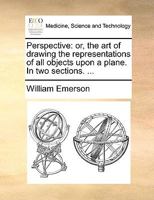 Perspective: Or, the art of Drawing the Representations of all Objects Upon a Plane. In two Sections. 1140933485 Book Cover