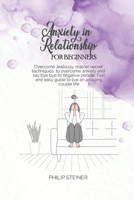Anxiety In Relationship For Beginners: Overcome Jealousy, master secret techniques to overcome anxiety and say bye bye to negative people. Fast and easy guide to live an amazing couple life 1801642923 Book Cover