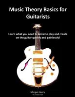 Music Theory Basics for Guitarists: Learn What You Need To Know To Create On The Guitar Quickly and Painlessly 1492930172 Book Cover