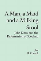 A Man, a Maid and a Milking Stool: John Knox and the Reformation of Scotland 1419687425 Book Cover