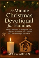 5-Minute Christmas Devotional for Families: Daily Reflections to Strengthen Faith, Deepen Connection, and Celebrate the True Meaning of the Season B0FVF1Q9QW Book Cover