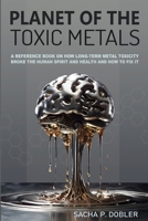 Planet of the Toxic Metals: A Reference Book on how chronic Metal Toxicity broke the Human Spirit and our Health and how to fix it 3033107591 Book Cover