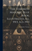 The Toronto Masonic Blue Book, Illustrated, A.l. 5913, A.d. 1913 1019506865 Book Cover