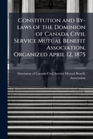 Constitution and by-laws of the Dominion of Canada Civil Service Mutual Benefit Association, organized April 12, 1875 1175626384 Book Cover
