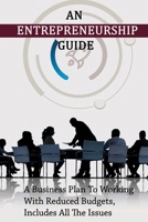 An Entrepreneurship Guide: A Business Plan To Working With Reduced Budgets, Includes All The Issues: Entrepreneurship Books For Beginners B094LDWKL6 Book Cover