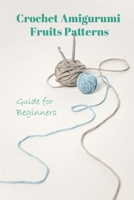 Crochet Amigurumi Fruits Patterns: Guide for Beginners: How to Crochet Fruits B08Y4HC7SL Book Cover