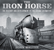 The Iron Horse: The History and Development of the Steam Locomotive 0750967161 Book Cover