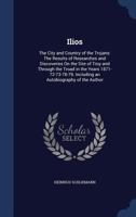 Ilios, the City and Country of the Trojans: The Results of Researches and Discoveries on The Site of Troy and Throughout The Troad in The Years ... Including an Autobiography of The Author 1016051360 Book Cover