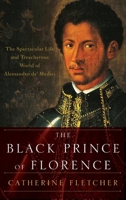 The Black Prince of Florence: The Spectacular Life and Treacherous World of Alessandro De' Medici 019061272X Book Cover