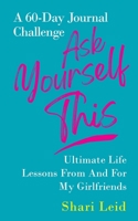 Ask Yourself This: Ultimate Life Lessons From And For My Girlfriends 1954920407 Book Cover