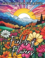 Fields of Flowers Coloring Book For Adults: Stress Relief For Women Men Teens and Seniors Relaxation With 50 Unique Flower Field Designs B0CPVHSYPN Book Cover